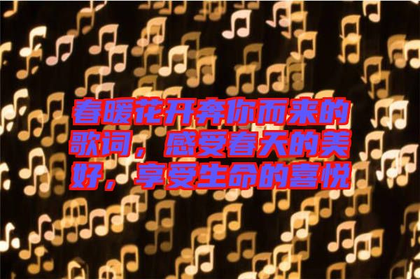 春暖花開(kāi)奔你而來(lái)的歌詞，感受春天的美好，享受生命的喜悅