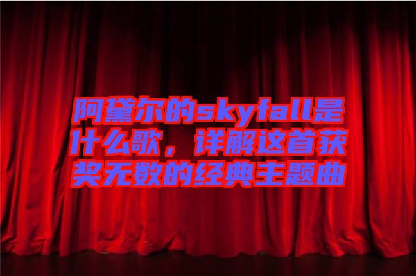 阿黛爾的skyfall是什么歌，詳解這首獲獎(jiǎng)無數(shù)的經(jīng)典主題曲