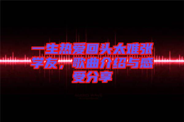 一生熱愛回頭太難張學(xué)友，歌曲介紹與感受分享