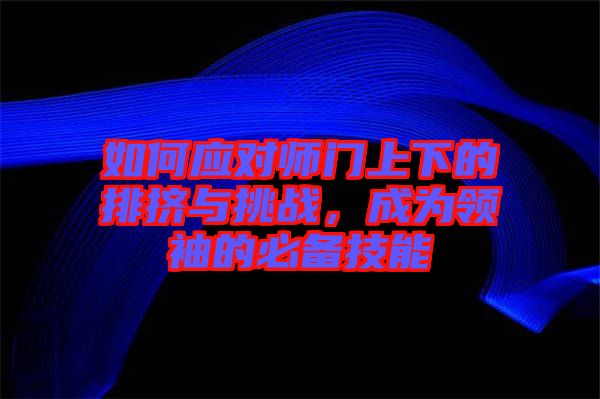 如何應對師門上下的排擠與挑戰(zhàn)，成為領袖的必備技能