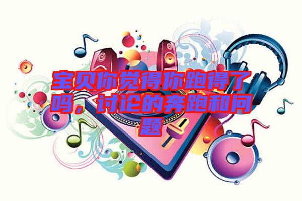 寶貝你覺得你跑得了嗎，討論的奔跑和問題