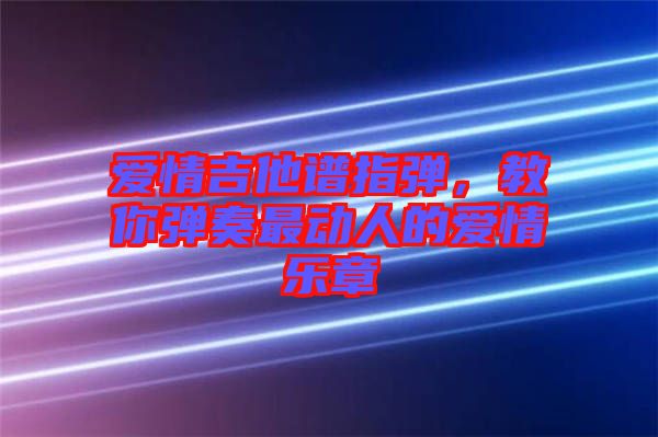 愛情吉他譜指彈，教你彈奏最動人的愛情樂章