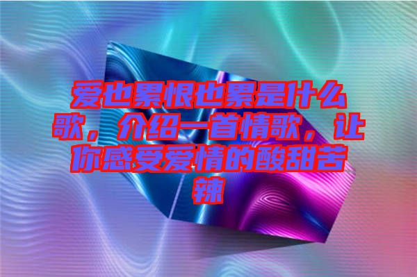 愛(ài)也累恨也累是什么歌，介紹一首情歌，讓你感受愛(ài)情的酸甜苦辣