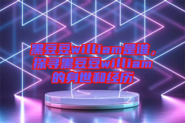 黑豆豆william是誰(shuí)，探尋黑豆豆william的身世和經(jīng)歷