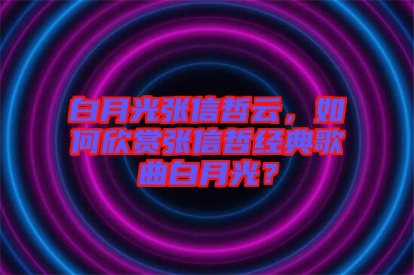 白月光張信哲云，如何欣賞張信哲經典歌曲白月光？