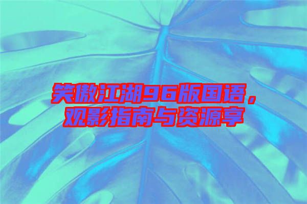 笑傲江湖96版國語，觀影指南與資源享