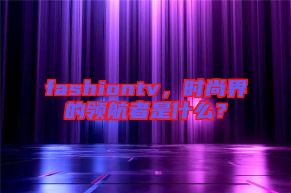 fashiontv，時(shí)尚界的領(lǐng)航者是什么？