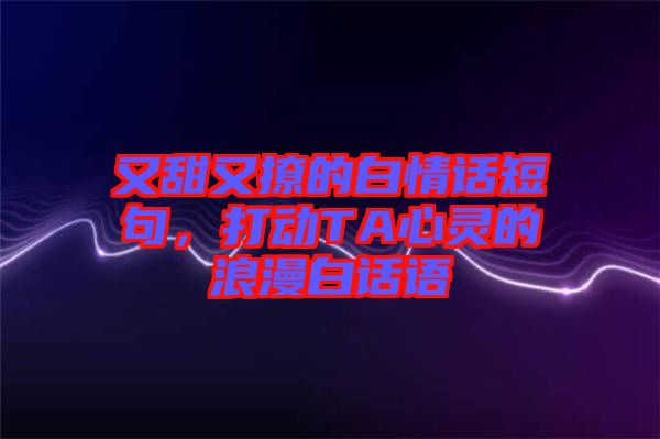 又甜又撩的白情話短句，打動TA心靈的浪漫白話語