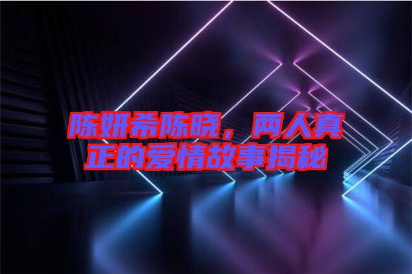 陳妍希陳曉，兩人真正的愛情故事揭秘