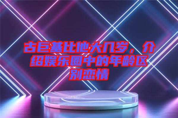 古巨基比他大幾歲，介紹娛樂圈中的年齡區(qū)別戀情