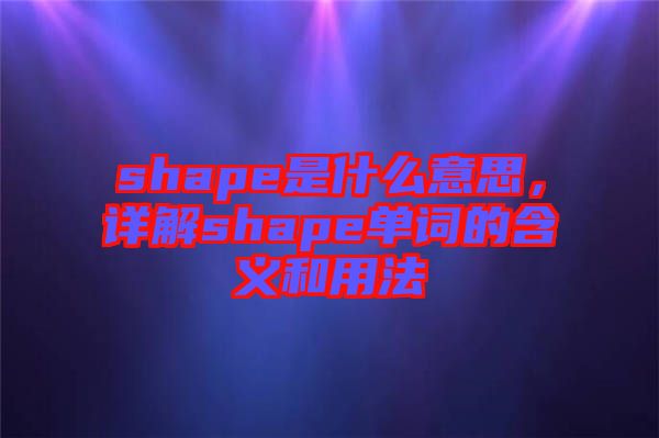 shape是什么意思，詳解shape單詞的含義和用法