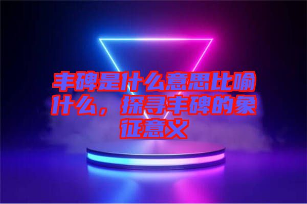 豐碑是什么意思比喻什么，探尋豐碑的象征意義