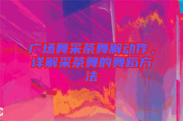 廣場(chǎng)舞采茶舞解動(dòng)作，詳解采茶舞的舞蹈方法
