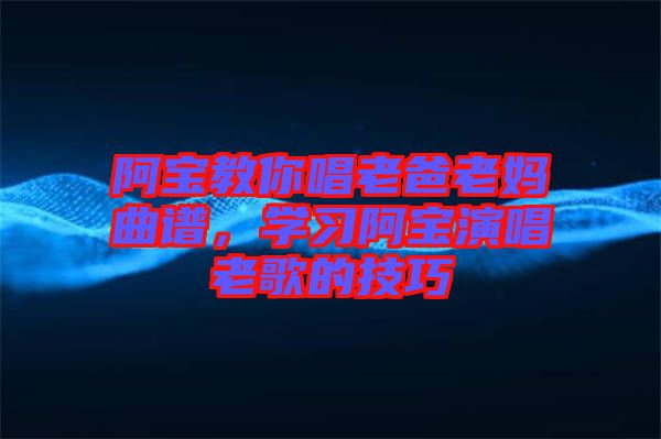阿寶教你唱老爸老媽曲譜，學習阿寶演唱老歌的技巧