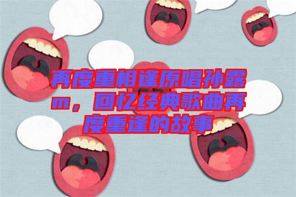 再度重相逢原唱孫露m，回憶經典歌曲再度重逢的故事