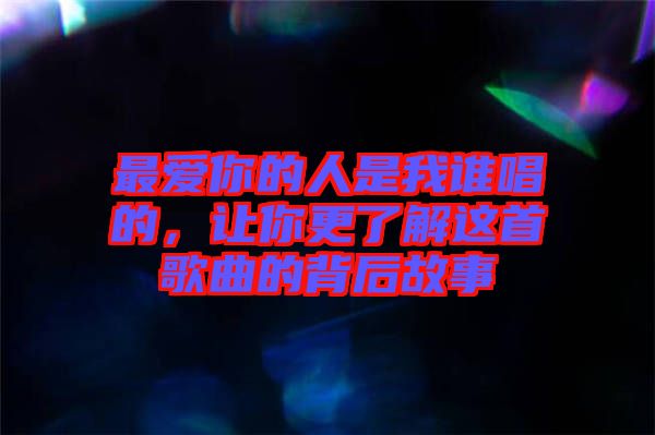 最愛你的人是我誰唱的，讓你更了解這首歌曲的背后故事