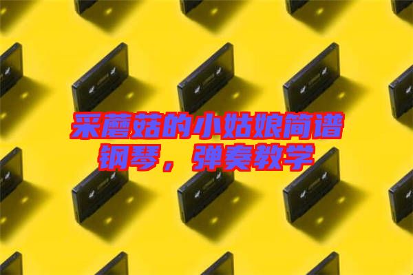 采蘑菇的小姑娘簡譜鋼琴，彈奏教學(xué)