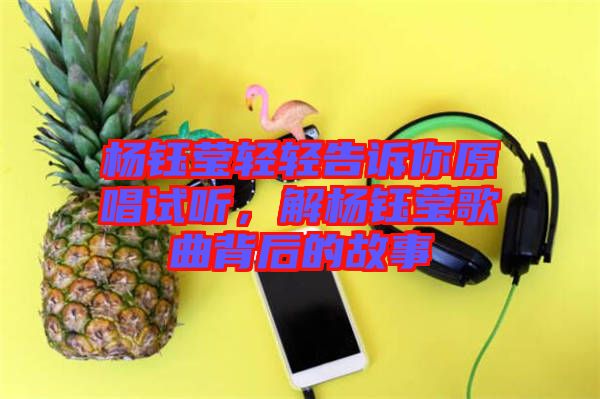 楊鈺瑩輕輕告訴你原唱試聽(tīng)，解楊鈺瑩歌曲背后的故事