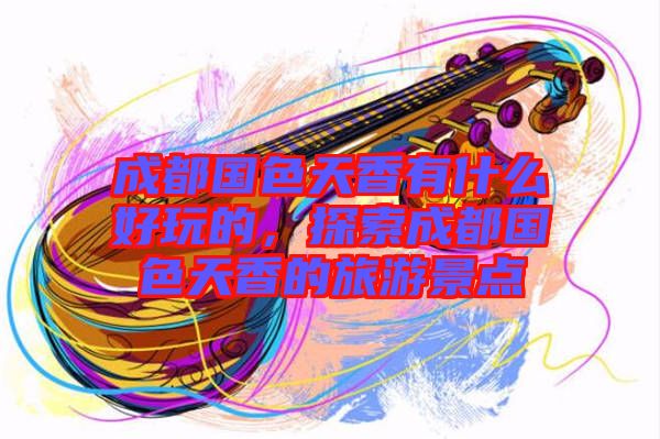 成都國色天香有什么好玩的，探索成都國色天香的旅游景點(diǎn)