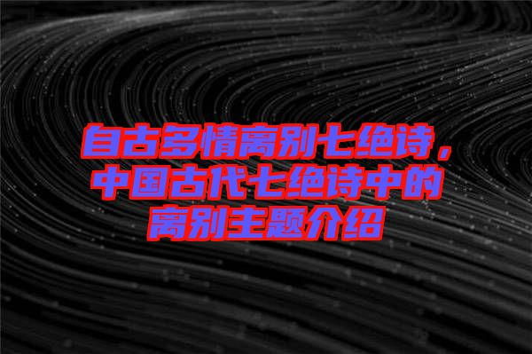 自古多情離別七絕詩，中國古代七絕詩中的離別主題介紹