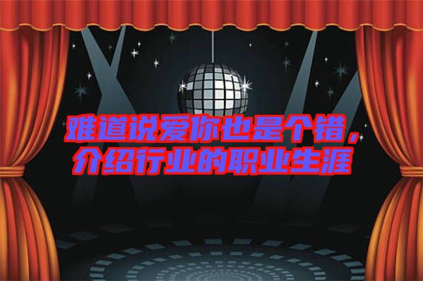 難道說(shuō)愛(ài)你也是個(gè)錯(cuò)，介紹行業(yè)的職業(yè)生涯