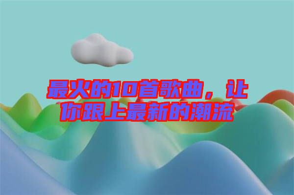 最火的10首歌曲，讓你跟上最新的潮流