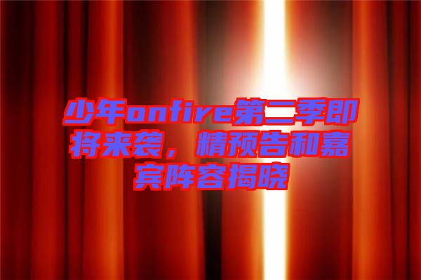 少年onfire第二季即將來襲，精預(yù)告和嘉賓陣容揭曉