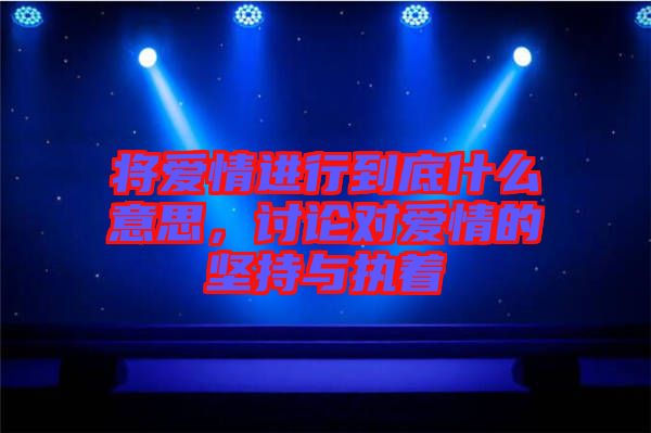 將愛情進行到底什么意思，討論對愛情的堅持與執(zhí)著
