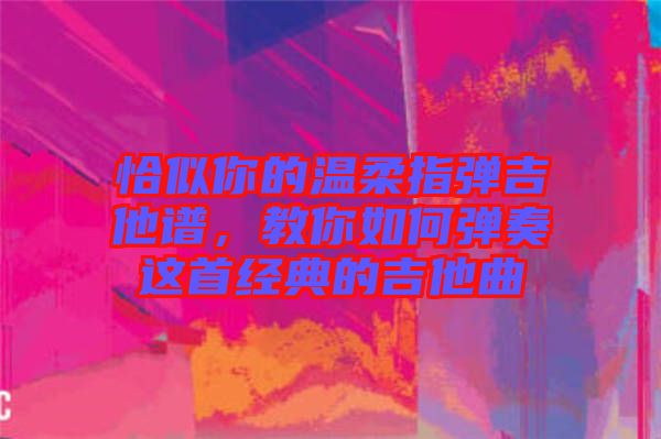 恰似你的溫柔指彈吉他譜，教你如何彈奏這首經(jīng)典的吉他曲