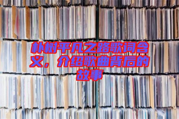 樸樹平凡之路歌詞含義，介紹歌曲背后的故事