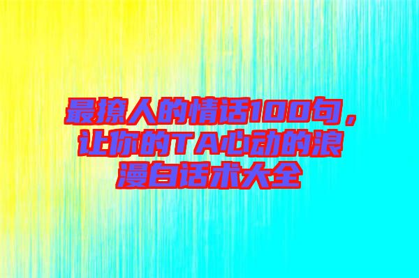 最撩人的情話100句，讓你的TA心動(dòng)的浪漫白話術(shù)大全
