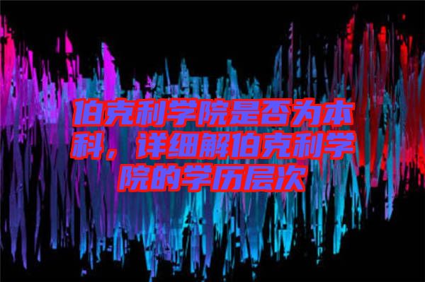 伯克利學(xué)院是否為本科，詳細解伯克利學(xué)院的學(xué)歷層次