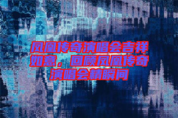 鳳凰傳奇演唱會(huì)吉祥如意，回顧鳳凰傳奇演唱會(huì)精瞬間