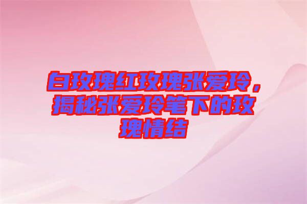 白玫瑰紅玫瑰張愛玲，揭秘張愛玲筆下的玫瑰情結(jié)