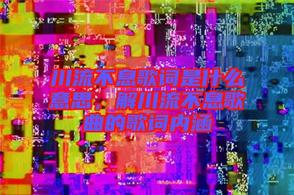 川流不息歌詞是什么意思，解川流不息歌曲的歌詞內(nèi)涵