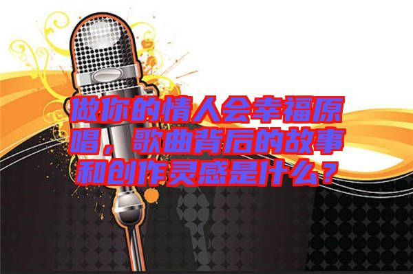 做你的情人會幸福原唱，歌曲背后的故事和創(chuàng)作靈感是什么？
