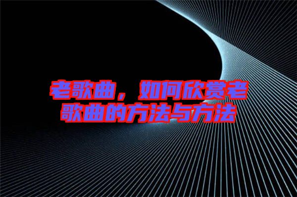 老歌曲，如何欣賞老歌曲的方法與方法