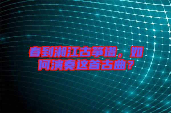 春到湘江古箏譜，如何演奏這首古曲？