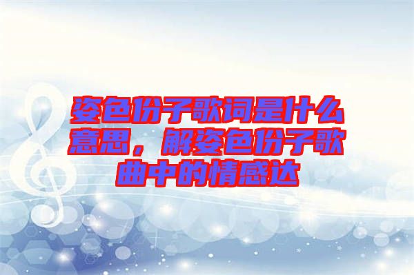 姿色份子歌詞是什么意思，解姿色份子歌曲中的情感達(dá)