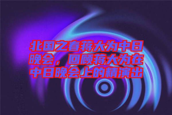 北國(guó)之春蔣大為中日晚會(huì)，回顧蔣大為在中日晚會(huì)上的精演出