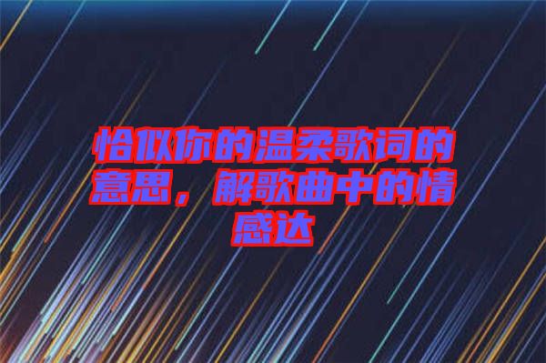 恰似你的溫柔歌詞的意思，解歌曲中的情感達