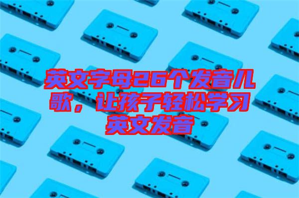 英文字母26個發(fā)音兒歌，讓孩子輕松學(xué)習(xí)英文發(fā)音