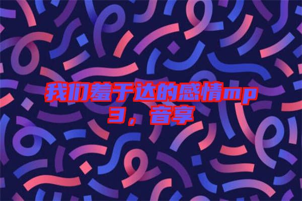 我們羞于達(dá)的感情mp3，音享