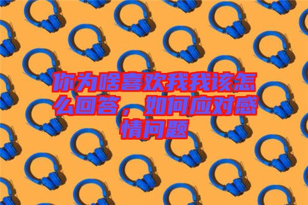 你為啥喜歡我我該怎么回答，如何應(yīng)對(duì)感情問題