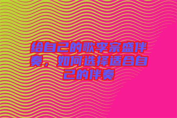 給自己的歌李宗盛伴奏，如何選擇適合自己的伴奏