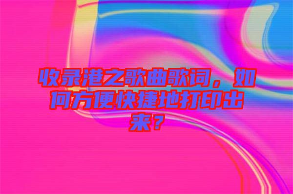 收錄港之歌曲歌詞，如何方便快捷地打印出來？