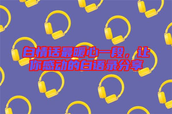 白情話最暖心一段，讓你感動(dòng)的白語(yǔ)錄分享