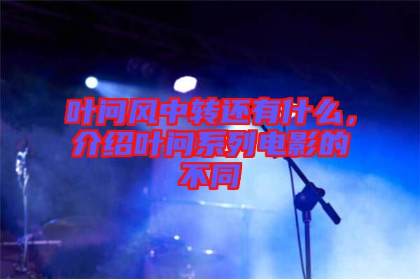 葉問(wèn)風(fēng)中轉(zhuǎn)還有什么，介紹葉問(wèn)系列電影的不同