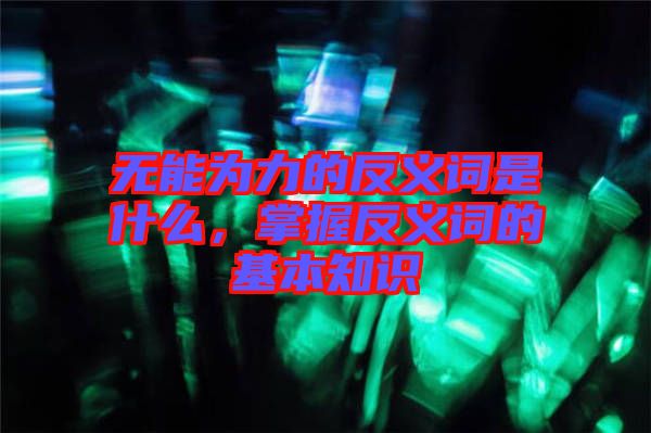 無(wú)能為力的反義詞是什么，掌握反義詞的基本知識(shí)