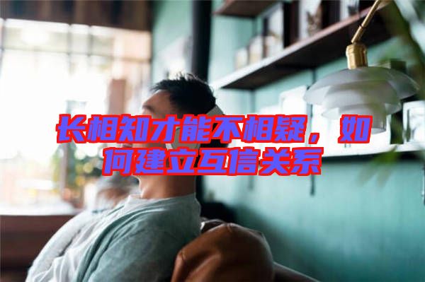 長相知才能不相疑，如何建立互信關(guān)系